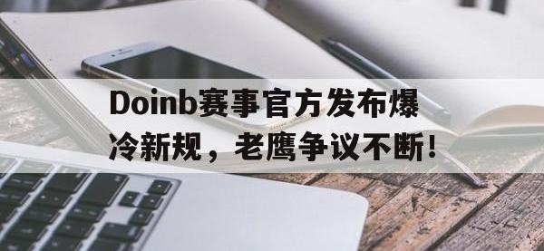 黑白体育-Doinb赛事官方发布爆冷新规，老鹰争议不断！的简单介绍